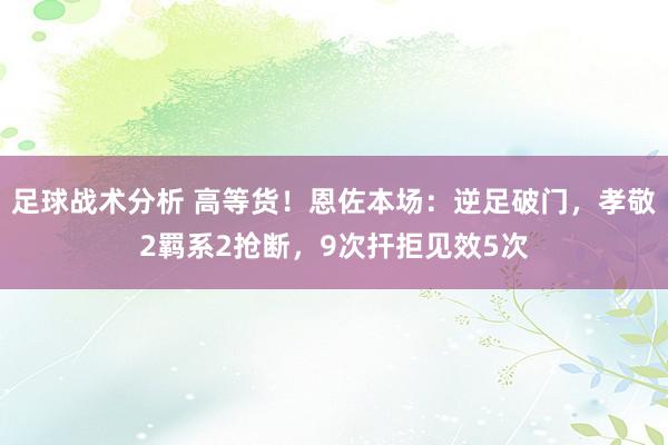 足球战术分析 高等货！恩佐本场：逆足破门，孝敬2羁系2抢断，9次扞拒见效5次