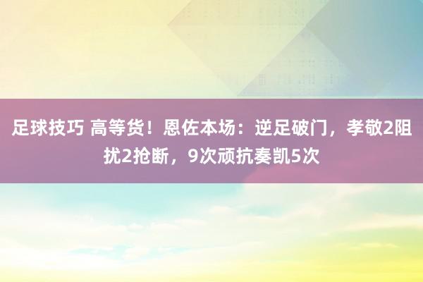 足球技巧 高等货！恩佐本场：逆足破门，孝敬2阻扰2抢断，9次顽抗奏凯5次