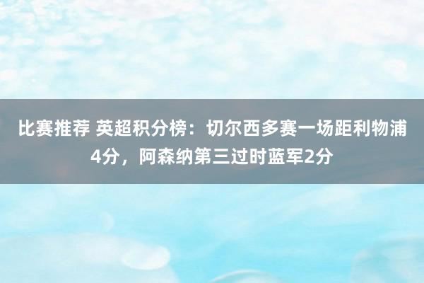 比赛推荐 英超积分榜：切尔西多赛一场距利物浦4分，阿森纳第三过时蓝军2分