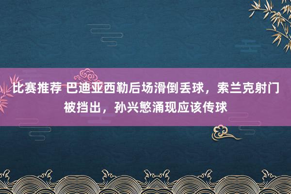 比赛推荐 巴迪亚西勒后场滑倒丢球，索兰克射门被挡出，孙兴慜涌现应该传球