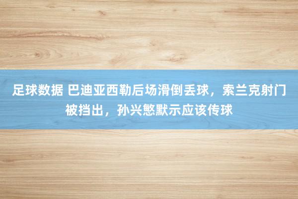 足球数据 巴迪亚西勒后场滑倒丢球，索兰克射门被挡出，孙兴慜默示应该传球