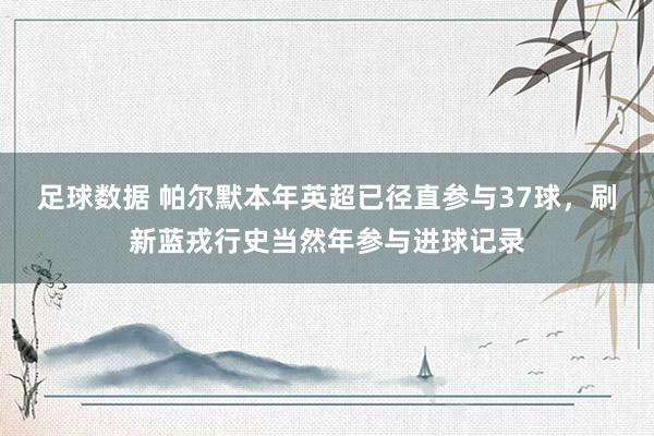 足球数据 帕尔默本年英超已径直参与37球，刷新蓝戎行史当然年参与进球记录