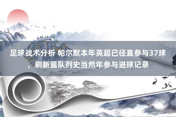 足球战术分析 帕尔默本年英超已径直参与37球，刷新蓝队列史当然年参与进球记录