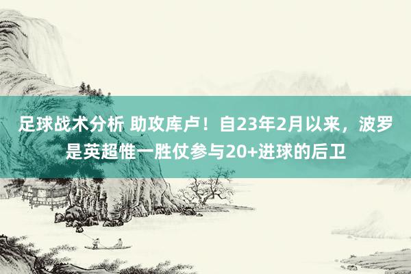 足球战术分析 助攻库卢！自23年2月以来，波罗是英超惟一胜仗参与20+进球的后卫