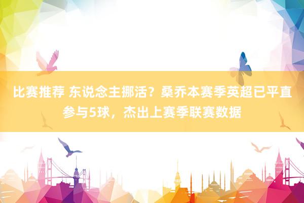 比赛推荐 东说念主挪活？桑乔本赛季英超已平直参与5球，杰出上赛季联赛数据