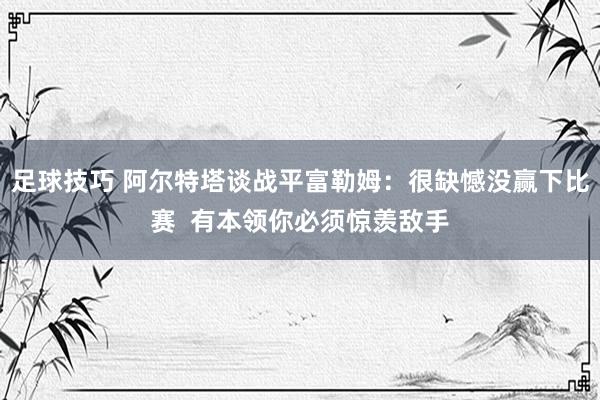 足球技巧 阿尔特塔谈战平富勒姆：很缺憾没赢下比赛  有本领你必须惊羡敌手