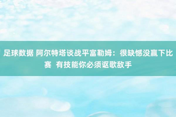 足球数据 阿尔特塔谈战平富勒姆：很缺憾没赢下比赛  有技能你必须讴歌敌手