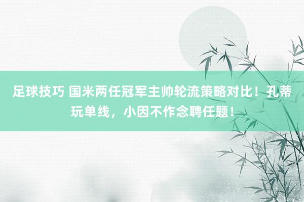 足球技巧 国米两任冠军主帅轮流策略对比！孔蒂玩单线，小因不作念聘任题！